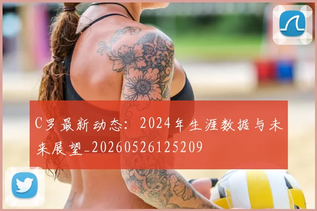 C罗最新动态:2024年生涯数据与未来展望_20260526125209