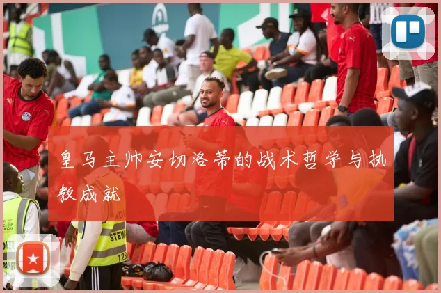 皇马主帅安切洛蒂的战术哲学与执教成就