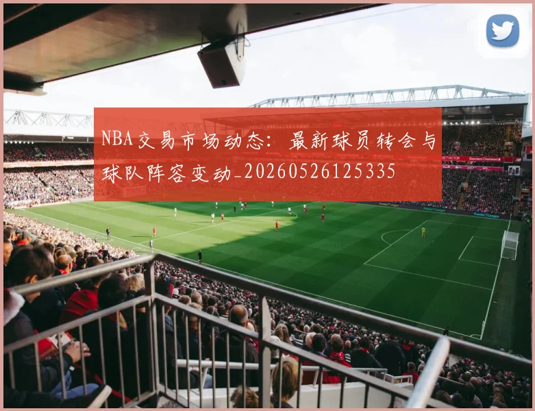 NBA交易市场动态:最新球员转会与球队阵容变动_20260526125335