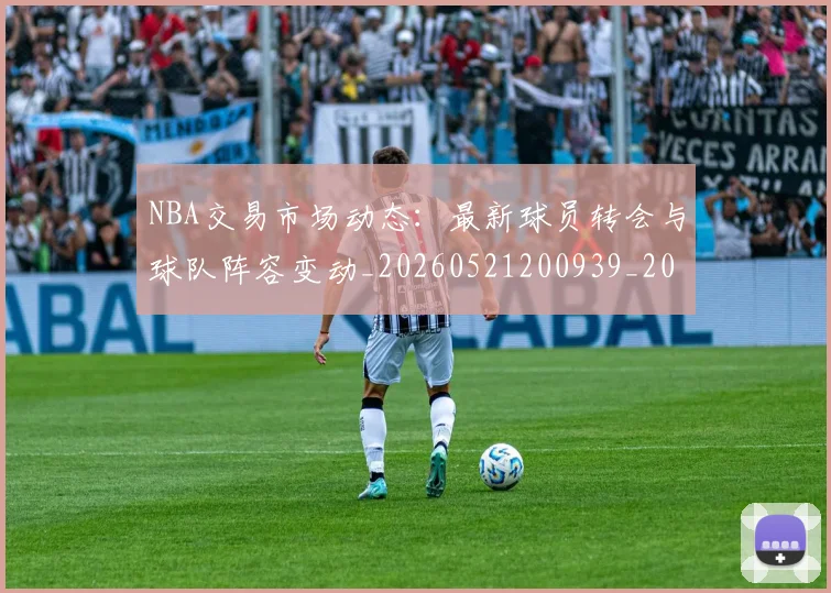 NBA交易市场动态:最新球员转会与球队阵容变动_20260521200939_20260701215231_20260714204830