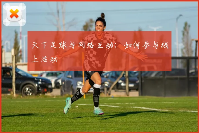 天下足球与网络互动：如何参与线上活动