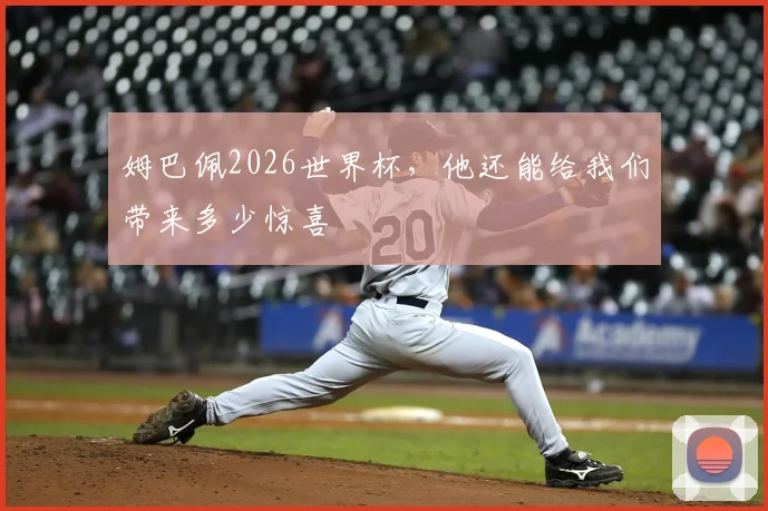 姆巴佩2026世界杯,他还能给我们带来多少惊喜
