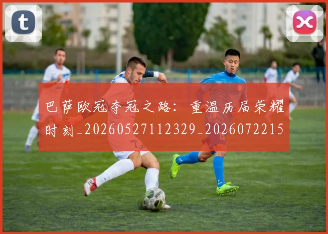 巴萨欧冠夺冠之路:重温历届荣耀时刻_20260527112329_20260722153345