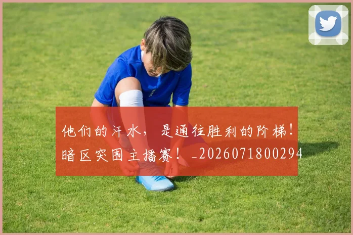 他们的汗水,是通往胜利的阶梯!暗区突围主播赛!_20260718002944