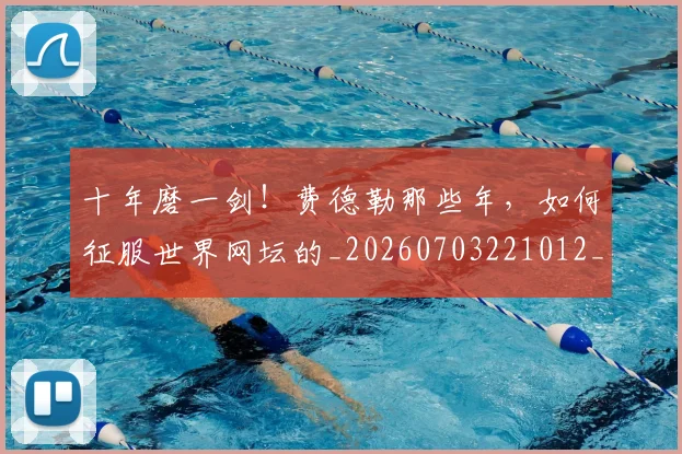 十年磨一剑!费德勒那些年,如何征服世界网坛的_20260703221012_20260718202947