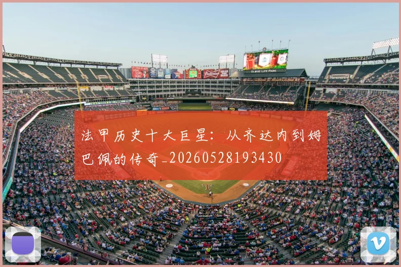 法甲历史十大巨星：从齐达内到姆巴佩的传奇_20260528193430