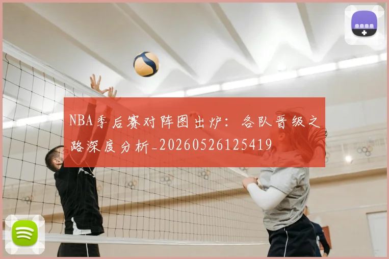 NBA季后赛对阵图出炉：各队晋级之路深度分析_20260526125419