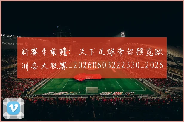 新赛季前瞻：天下足球带你预览欧洲各大联赛_20260603222330_20260707021031_20260731171850