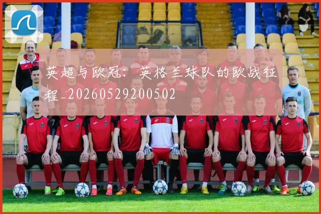 英超与欧冠：英格兰球队的欧战征程_20260529200502