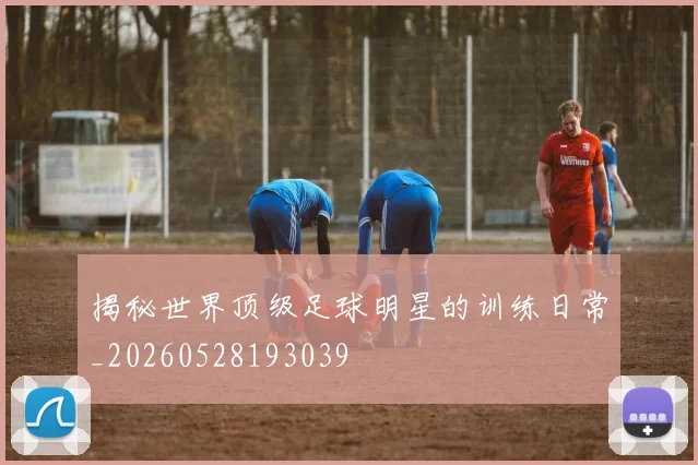 揭秘世界顶级足球明星的训练日常_20260528193039