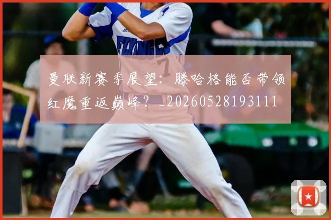 曼联新赛季展望：滕哈格能否带领红魔重返巅峰？_20260528193111