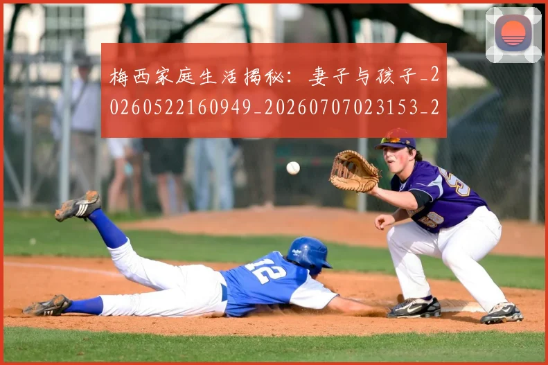 梅西家庭生活揭秘：妻子与孩子_20260522160949_20260707023153_20260731181041