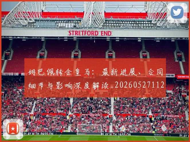 姆巴佩转会皇马：最新进展、合同细节与影响深度解读_20260527112219_20260703232316