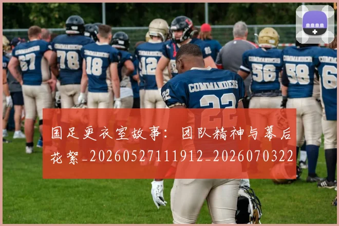 国足更衣室故事：团队精神与幕后花絮_20260527111912_20260703224012_20260719164505