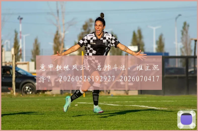 意甲教练风云:名帅斗法,谁主沉浮?_20260528192927_20260704175029