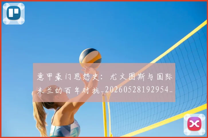 意甲豪门恩怨史:尤文图斯与国际米兰的百年对抗_20260528192954_20260707012733