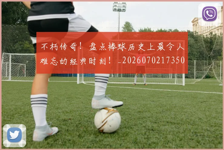 不朽传奇！盘点棒球历史上最令人难忘的经典时刻！_20260702173509