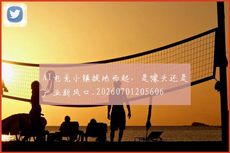 AI电竞小镇拔地而起，是噱头还是产业新风口_20260701205606