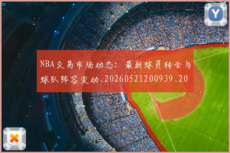 NBA交易市场动态:最新球员转会与球队阵容变动_20260521200939_20260701215231_20260714204830
