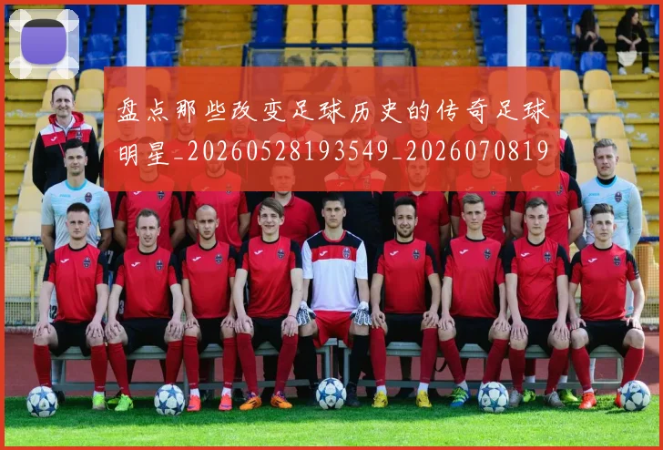盘点那些改变足球历史的传奇足球明星_20260528193549_20260708194601