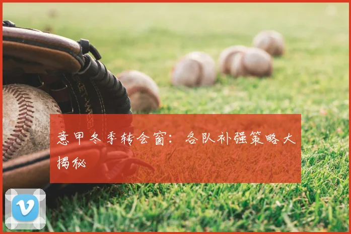 意甲冬季转会窗:各队补强策略大揭秘