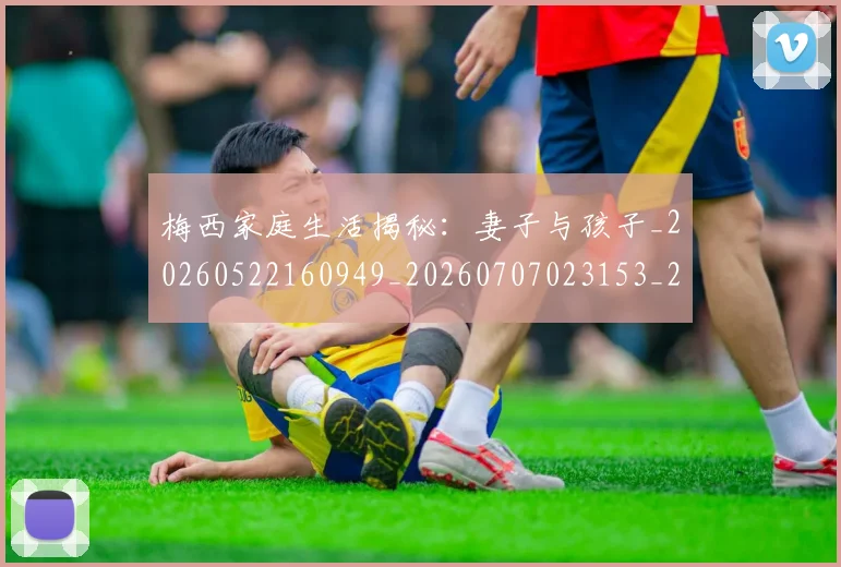 梅西家庭生活揭秘:妻子与孩子_20260522160949_20260707023153_20260731181041