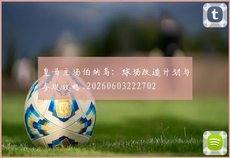 皇马主场伯纳乌：球场改造计划与参观攻略_20260603222702