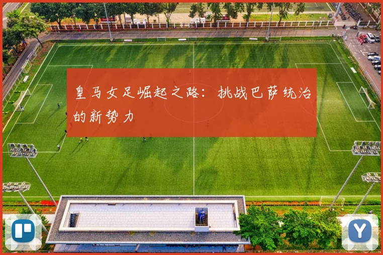 皇马女足崛起之路:挑战巴萨统治的新势力