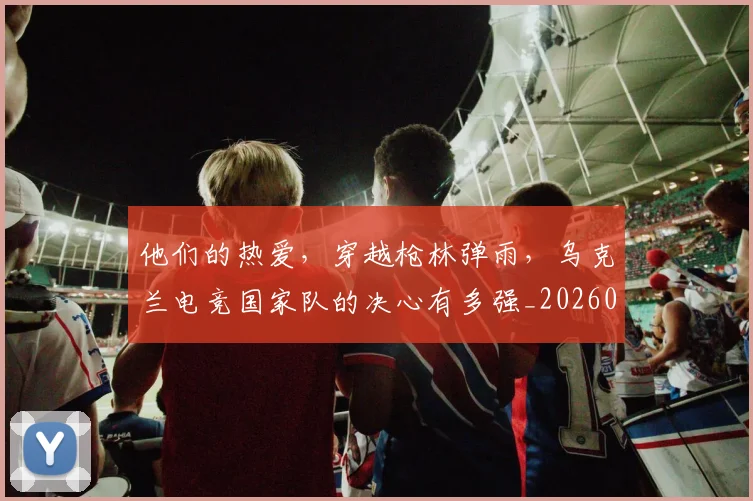 他们的热爱，穿越枪林弹雨，乌克兰电竞国家队的决心有多强_20260703213643