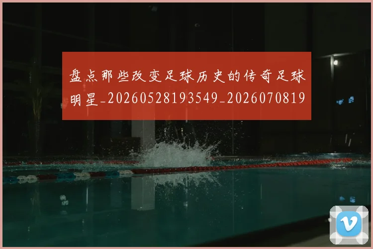 盘点那些改变足球历史的传奇足球明星_20260528193549_20260708194601