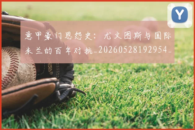 意甲豪门恩怨史:尤文图斯与国际米兰的百年对抗_20260528192954_20260723180604