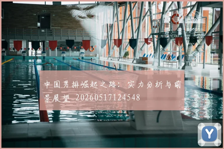 中国男排崛起之路：实力分析与前景展望_20260517124548