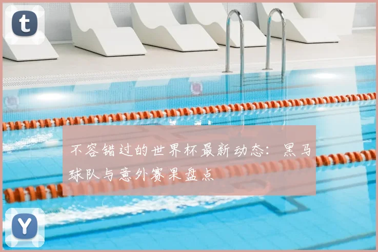 不容错过的世界杯最新动态:黑马球队与意外赛果盘点