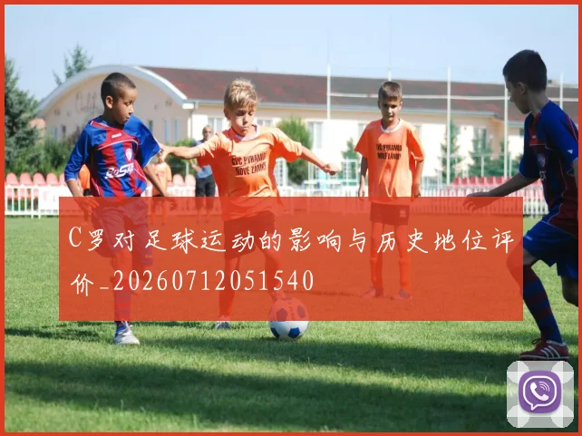 C罗对足球运动的影响与历史地位评价_20260712051540