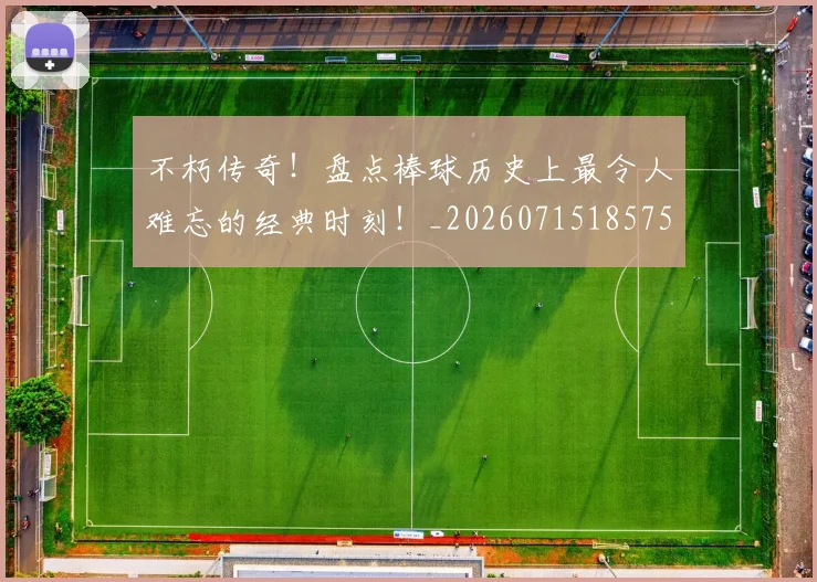 不朽传奇！盘点棒球历史上最令人难忘的经典时刻！_20260715185759