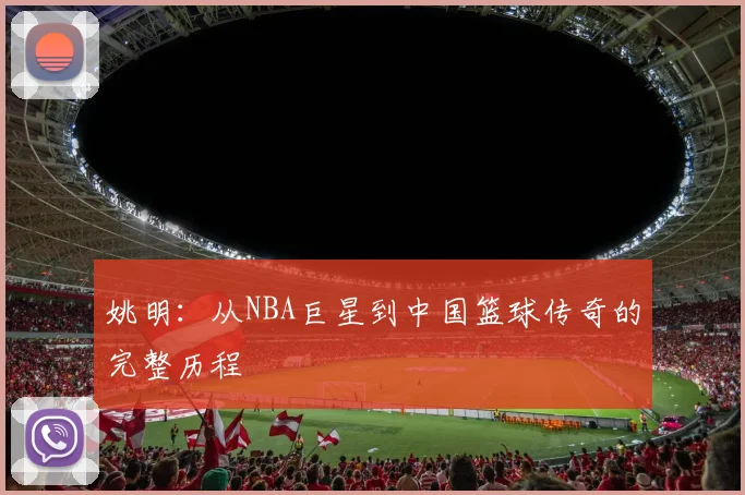 姚明:从NBA巨星到中国篮球传奇的完整历程