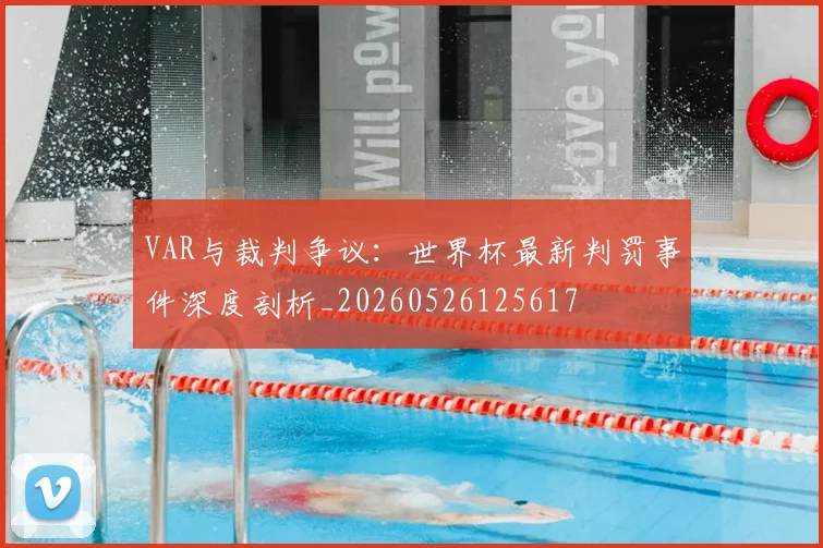VAR与裁判争议：世界杯最新判罚事件深度剖析_20260526125617