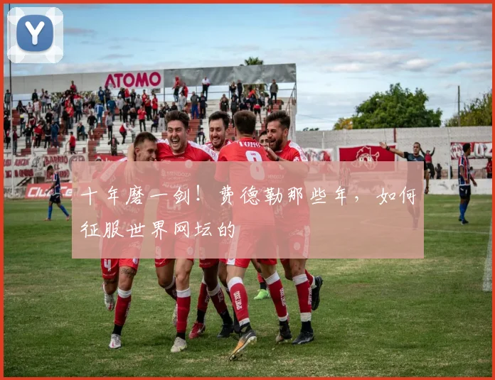 十年磨一剑！费德勒那些年，如何征服世界网坛的