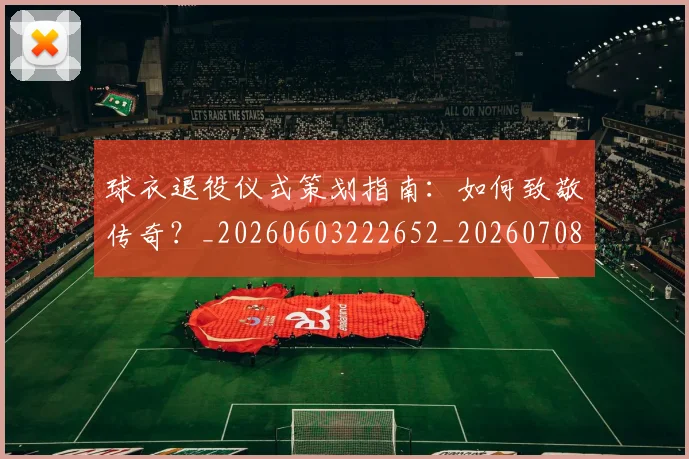 球衣退役仪式策划指南：如何致敬传奇？_20260603222652_20260708191704