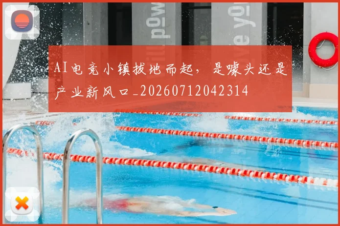 AI电竞小镇拔地而起，是噱头还是产业新风口_20260712042314