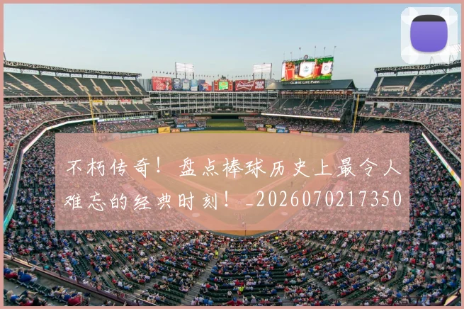 不朽传奇！盘点棒球历史上最令人难忘的经典时刻！_20260702173509