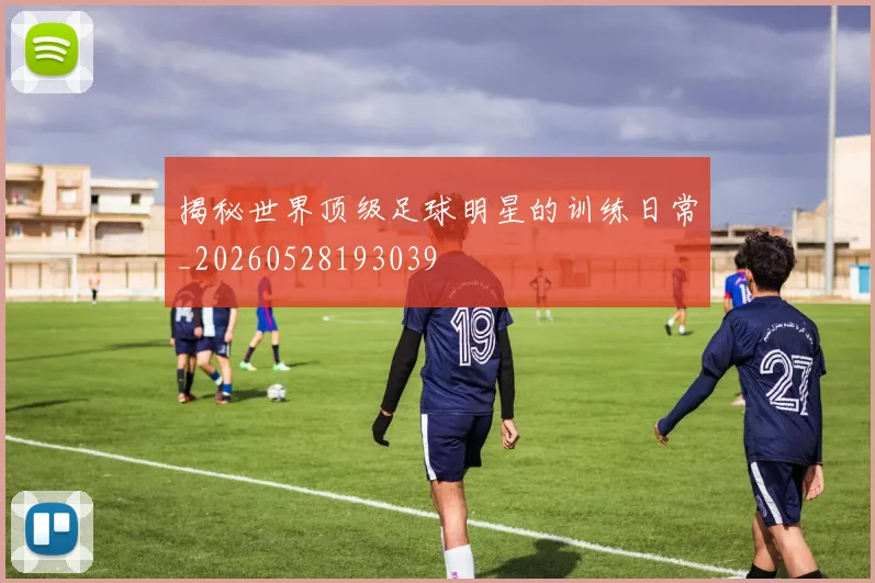 揭秘世界顶级足球明星的训练日常_20260528193039