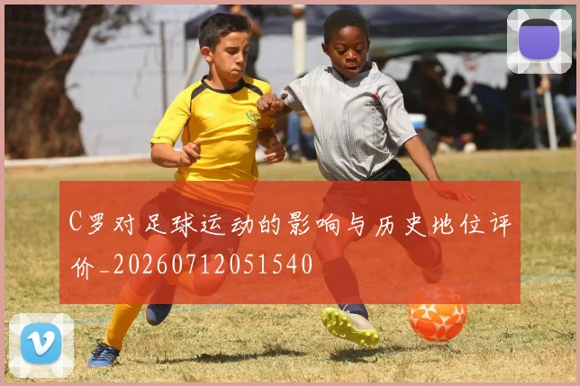 C罗对足球运动的影响与历史地位评价_20260712051540
