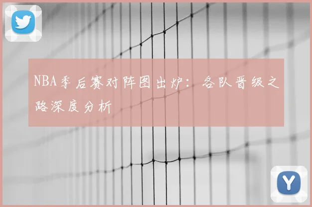 NBA季后赛对阵图出炉:各队晋级之路深度分析