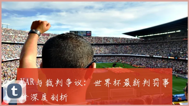 VAR与裁判争议：世界杯最新判罚事件深度剖析