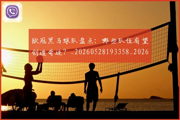 欧冠黑马球队盘点：哪些队伍有望创造奇迹？_20260528193358_20260708190813_20260801165509