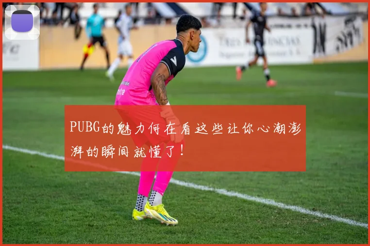 PUBG的魅力何在看这些让你心潮澎湃的瞬间就懂了!