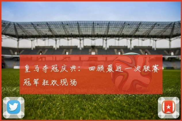 皇马夺冠庆典：回顾最近一次联赛冠军狂欢现场