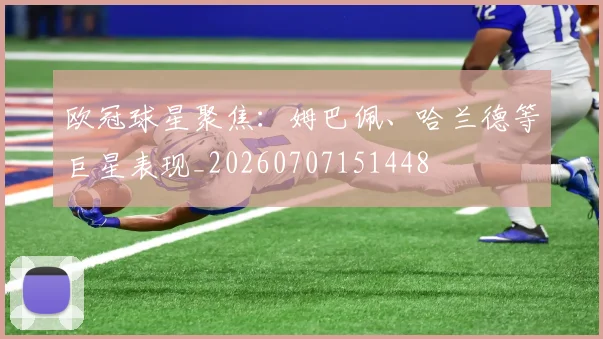 欧冠球星聚焦:姆巴佩、哈兰德等巨星表现_20260707151448