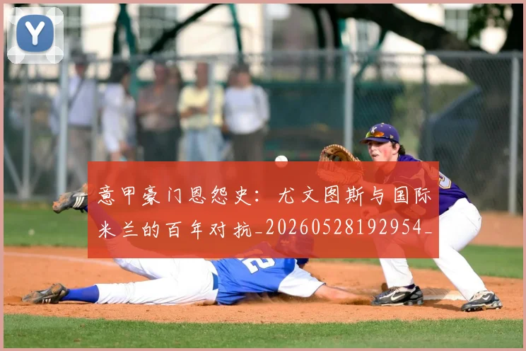 意甲豪门恩怨史：尤文图斯与国际米兰的百年对抗_20260528192954_20260707012733